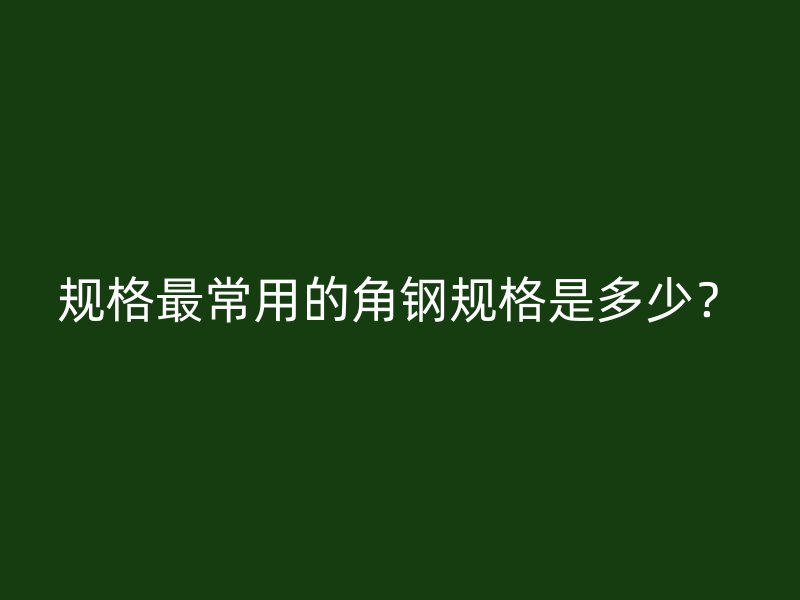 規(guī)格最常用的角鋼規(guī)格是多少？