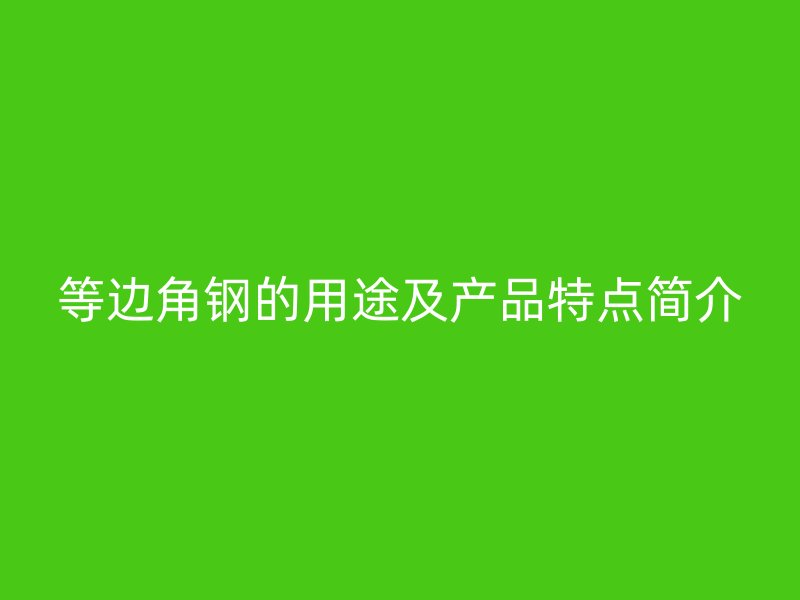 等邊角鋼的用途及產(chǎn)品特點(diǎn)簡介