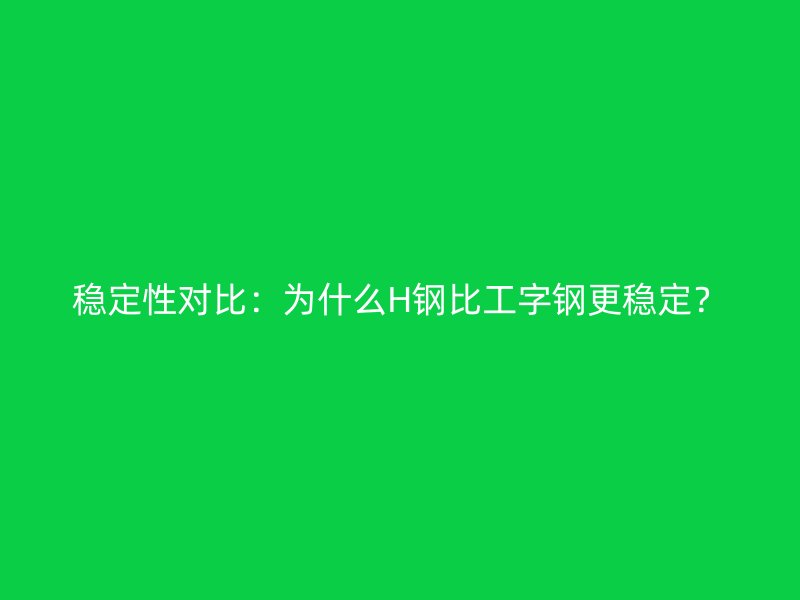 穩定性對比：為什么H鋼比工字鋼更穩定？