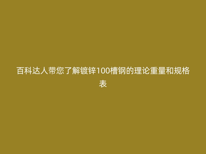 百科達(dá)人帶您了解鍍鋅100槽鋼的理論重量和規(guī)格表