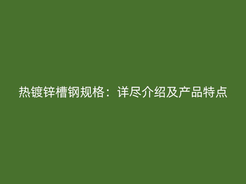 熱鍍鋅槽鋼規格：詳盡介紹及產品特點