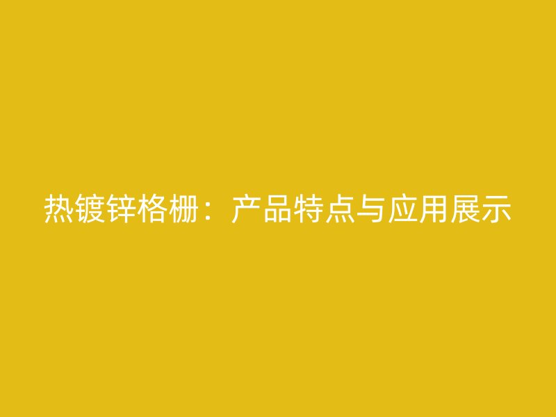 熱鍍鋅格柵：產(chǎn)品特點(diǎn)與應(yīng)用展示