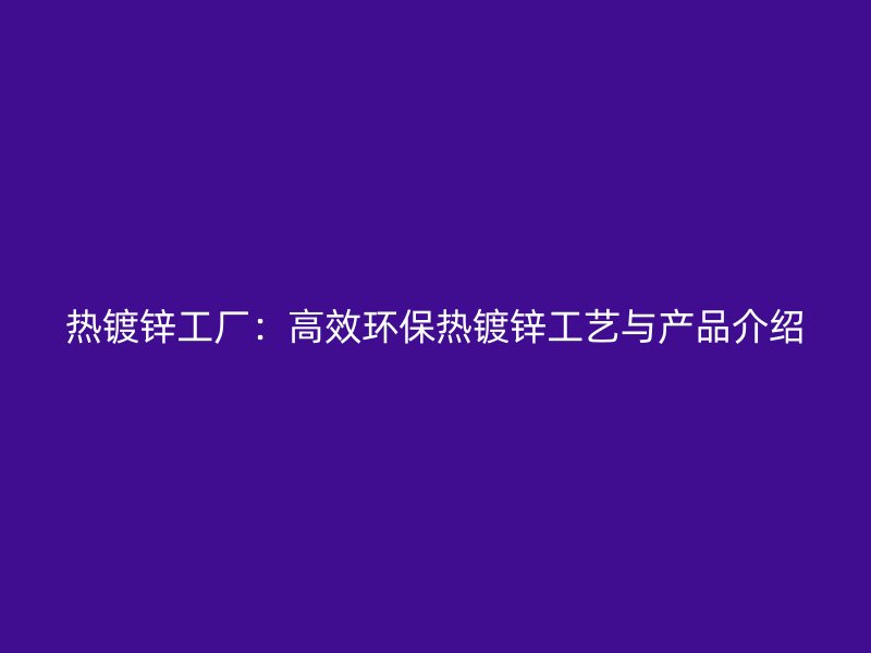 熱鍍鋅工廠：高效環保熱鍍鋅工藝與產品介紹