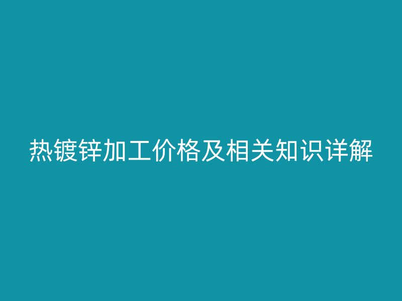 熱鍍鋅加工價格及相關知識詳解