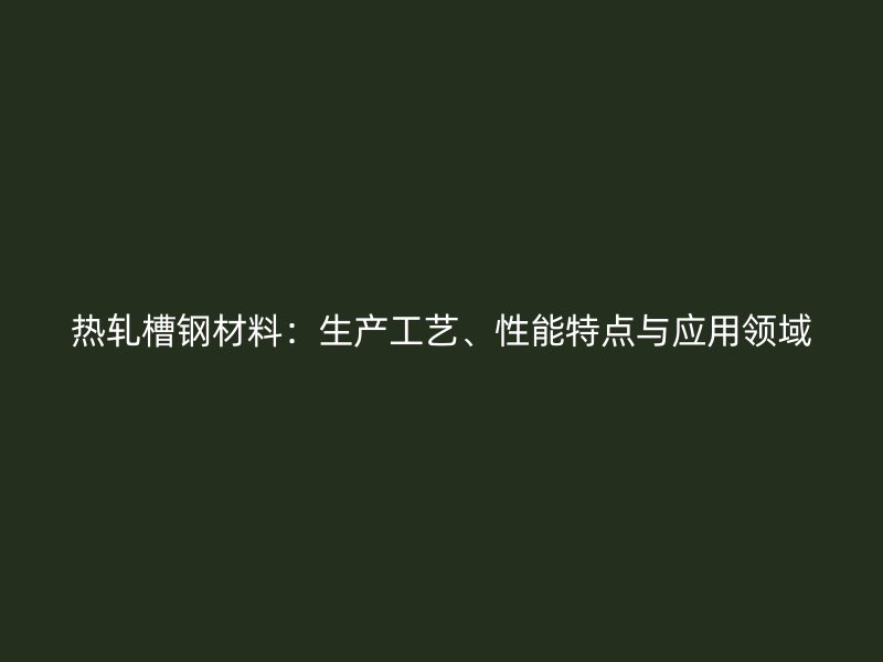 熱軋槽鋼材料：生產(chǎn)工藝、性能特點與應(yīng)用領(lǐng)域