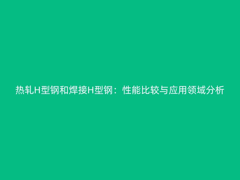熱軋H型鋼和焊接H型鋼：性能比較與應用領域分析