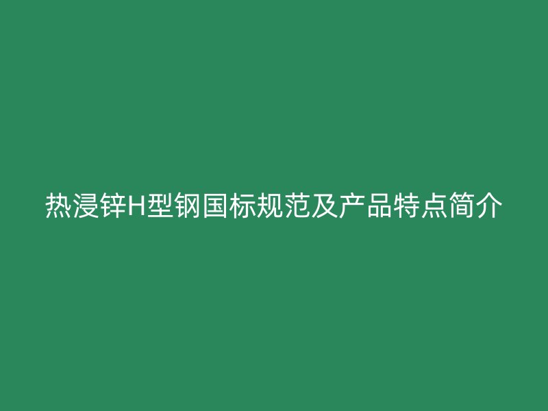 熱浸鋅H型鋼國標規范及產品特點簡介