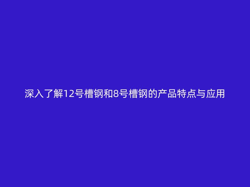 深入了解12號槽鋼和8號槽鋼的產品特點與應用