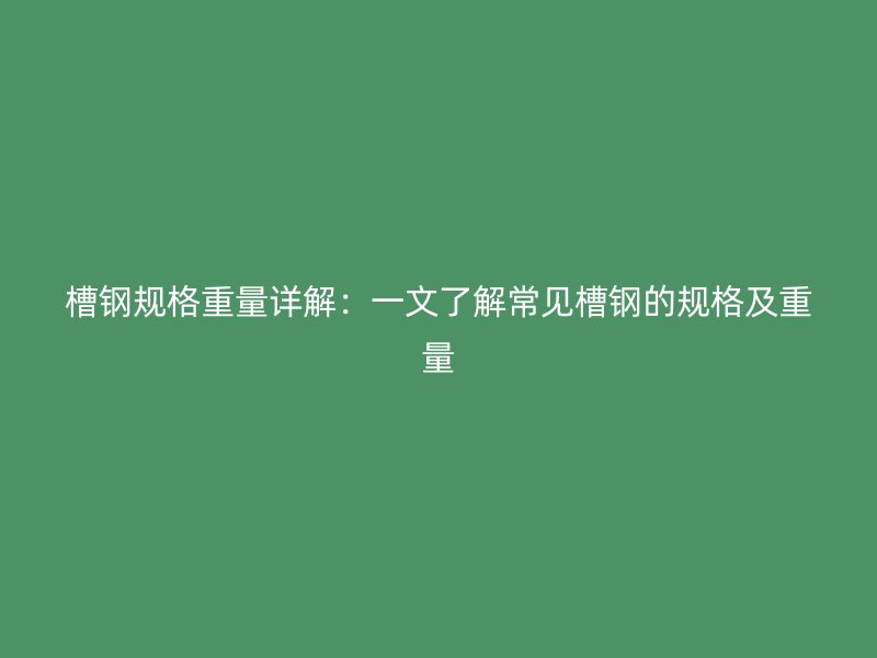 槽鋼規(guī)格重量詳解：一文了解常見槽鋼的規(guī)格及重量