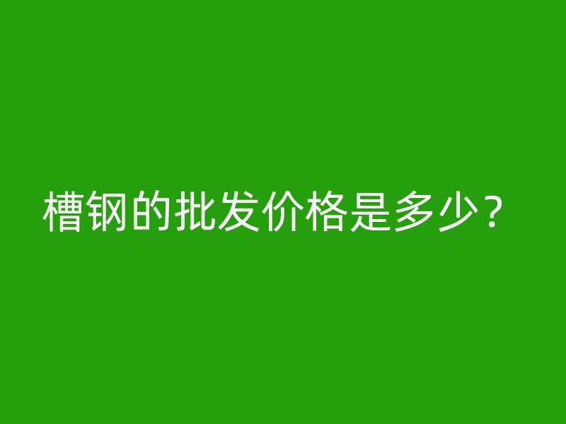 槽鋼的批發(fā)價格是多少？