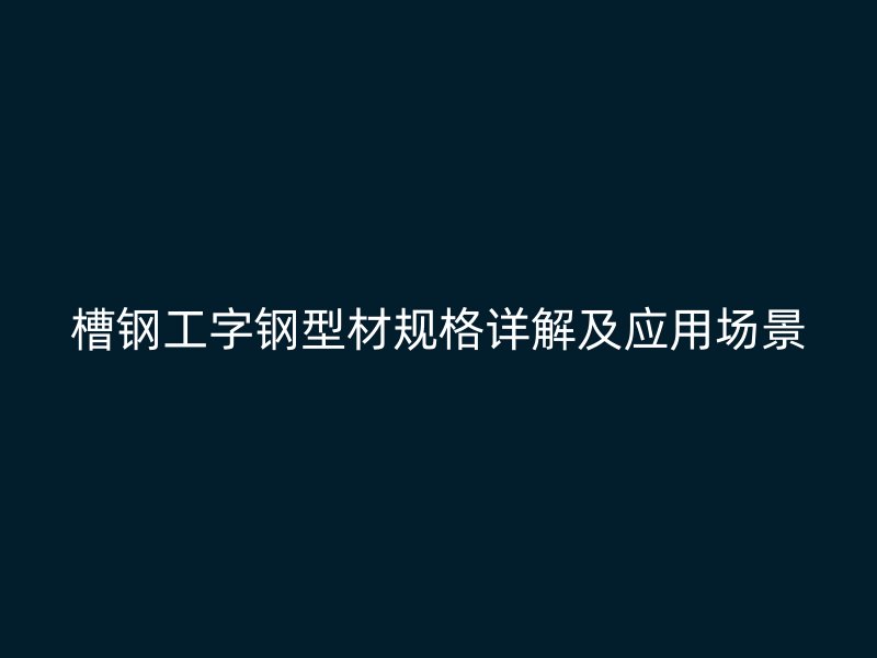 槽鋼工字鋼型材規格詳解及應用場景
