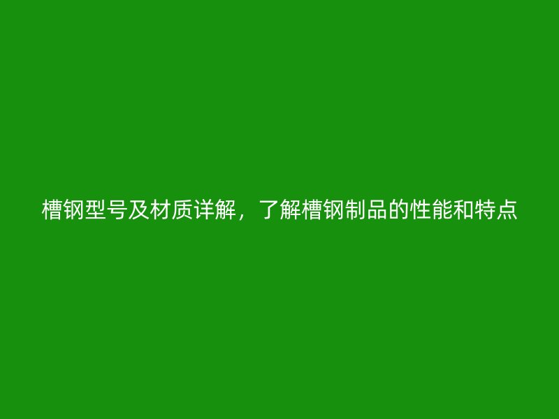槽鋼型號(hào)及材質(zhì)詳解，了解槽鋼制品的性能和特點(diǎn)