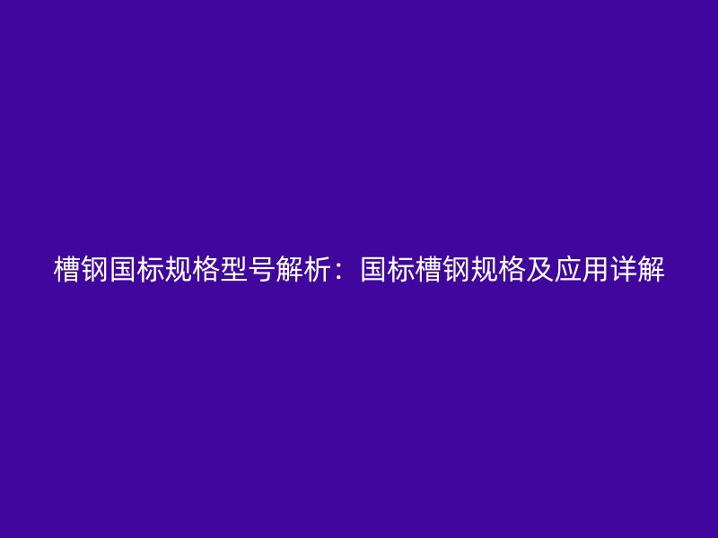 槽鋼國標規格型號解析：國標槽鋼規格及應用詳解