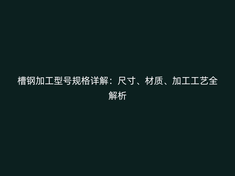 槽鋼加工型號規格詳解：尺寸、材質、加工工藝全解析