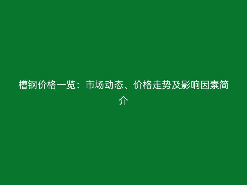 槽鋼價格一覽：市場動態、價格走勢及影響因素簡介