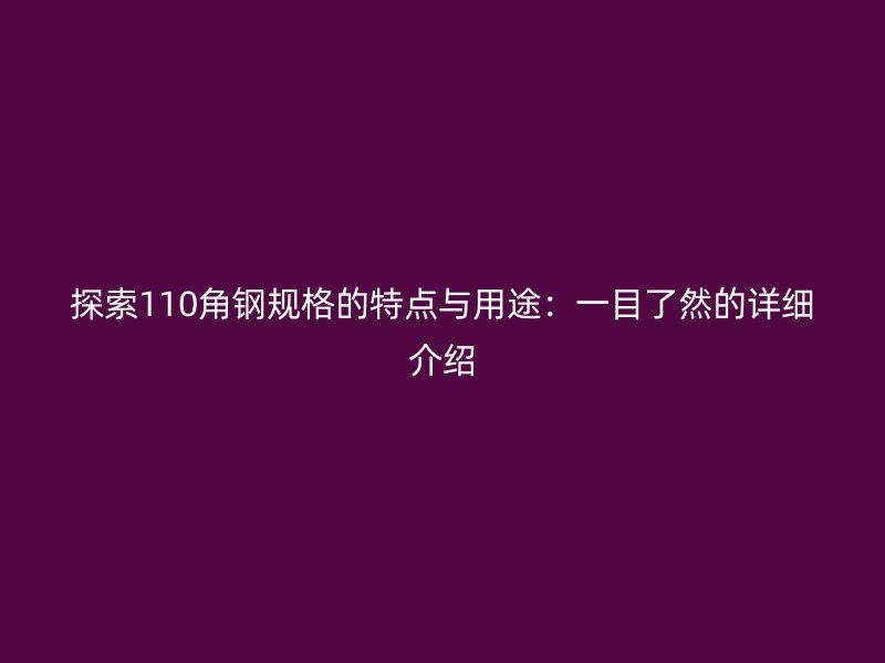 探索110角鋼規(guī)格的特點(diǎn)與用途：一目了然的詳細(xì)介紹