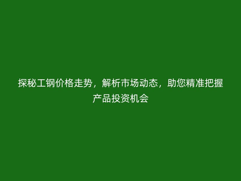 探秘工鋼價(jià)格走勢(shì)，解析市場(chǎng)動(dòng)態(tài)，助您精準(zhǔn)把握產(chǎn)品投資機(jī)會(huì)