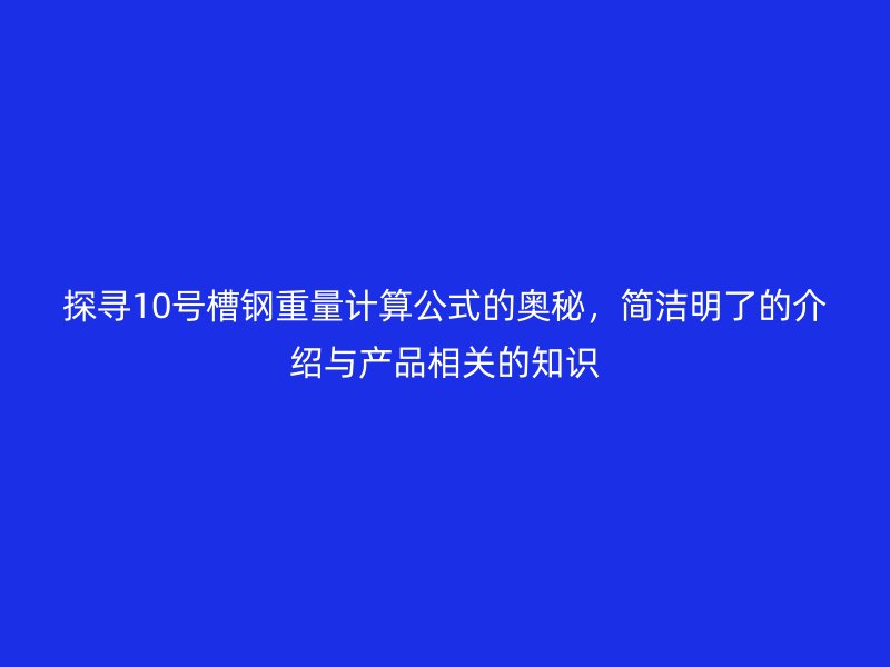 探尋10號槽鋼重量計算公式的奧秘，簡潔明了的介紹與產品相關的知識