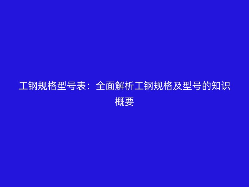 工鋼規格型號表：全面解析工鋼規格及型號的知識概要