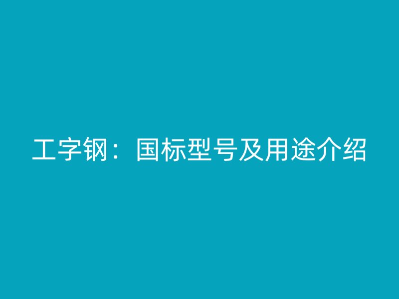 工字鋼：國(guó)標(biāo)型號(hào)及用途介紹