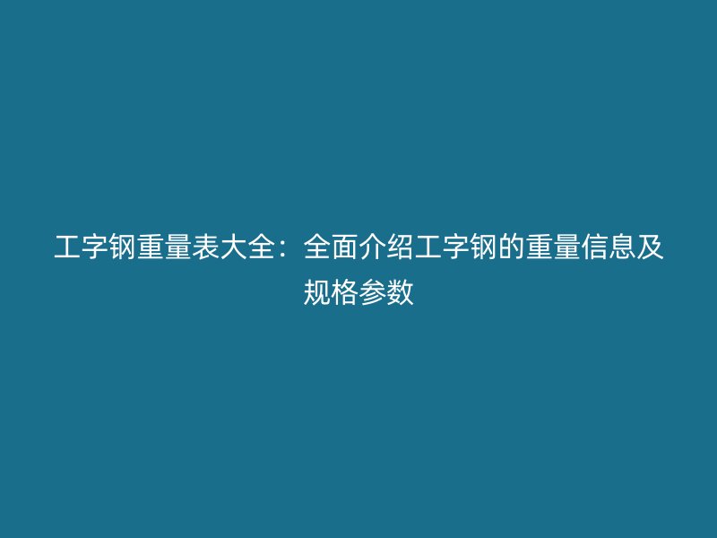 工字鋼重量表大全：全面介紹工字鋼的重量信息及規格參數