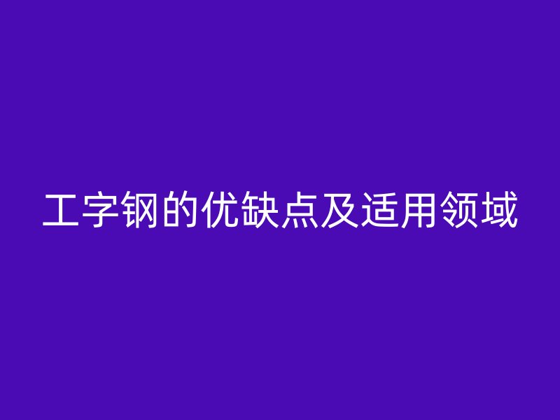 工字鋼的優缺點及適用領域