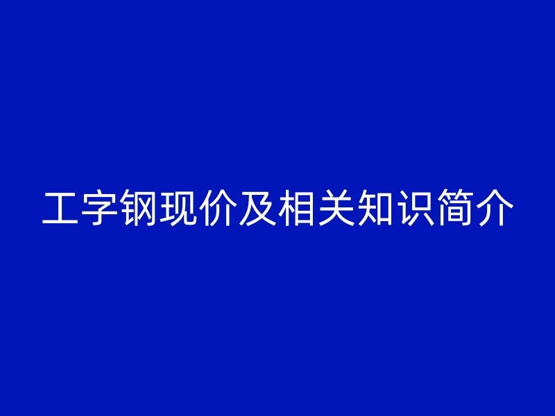 工字鋼現價及相關知識簡介
