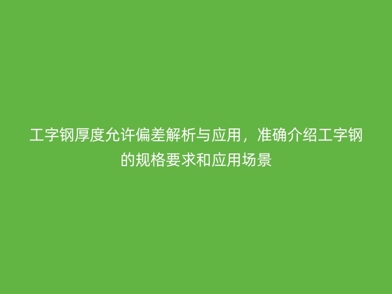 工字鋼厚度允許偏差解析與應用，準確介紹工字鋼的規格要求和應用場景