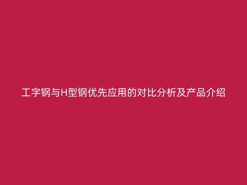 工字鋼與H型鋼優先應用的對比分析及產品介紹