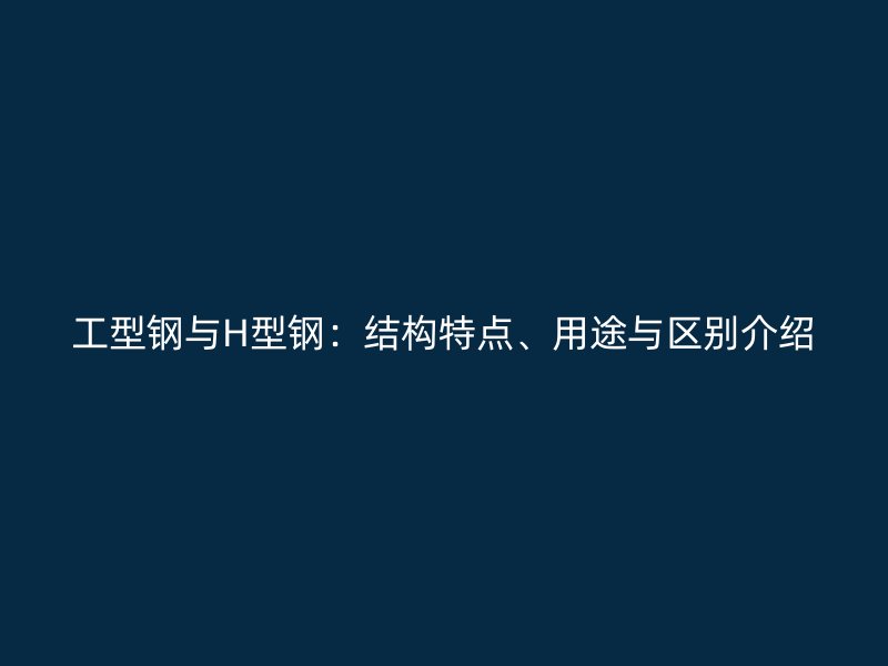 工型鋼與H型鋼：結構特點、用途與區別介紹