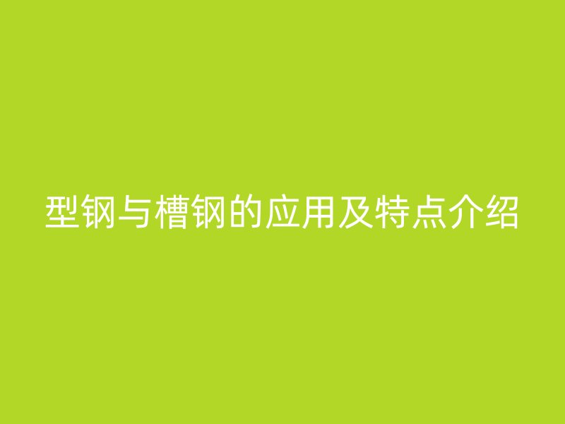 型鋼與槽鋼的應(yīng)用及特點(diǎn)介紹