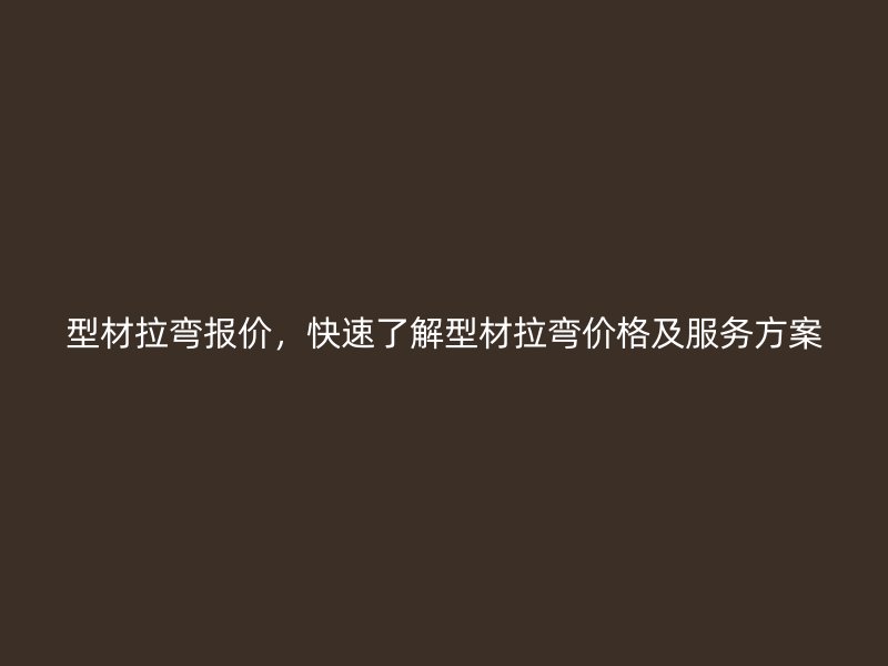 型材拉彎報價，快速了解型材拉彎價格及服務(wù)方案