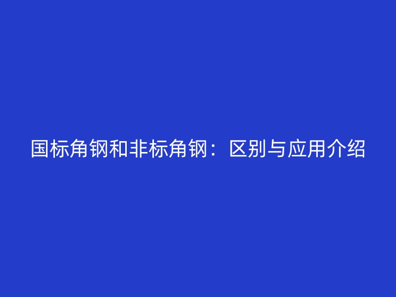 國標角鋼和非標角鋼：區別與應用介紹