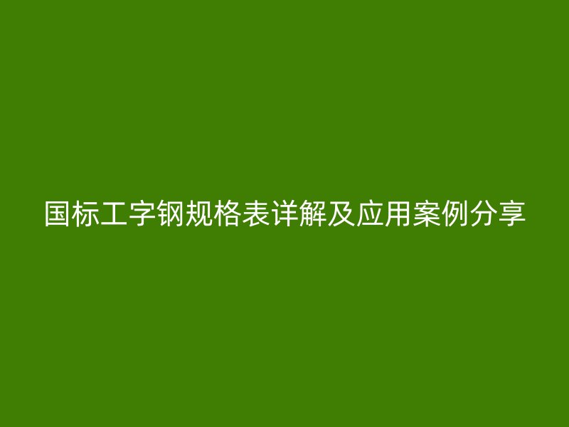 國標工字鋼規格表詳解及應用案例分享
