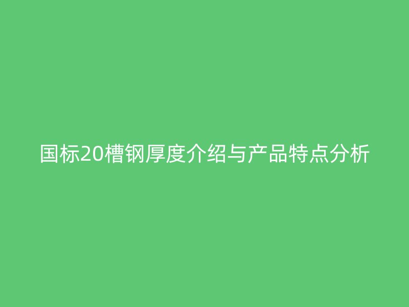 國標20槽鋼厚度介紹與產品特點分析