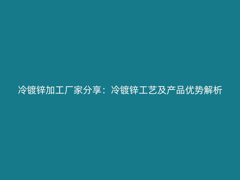 冷鍍鋅加工廠家分享：冷鍍鋅工藝及產(chǎn)品優(yōu)勢解析