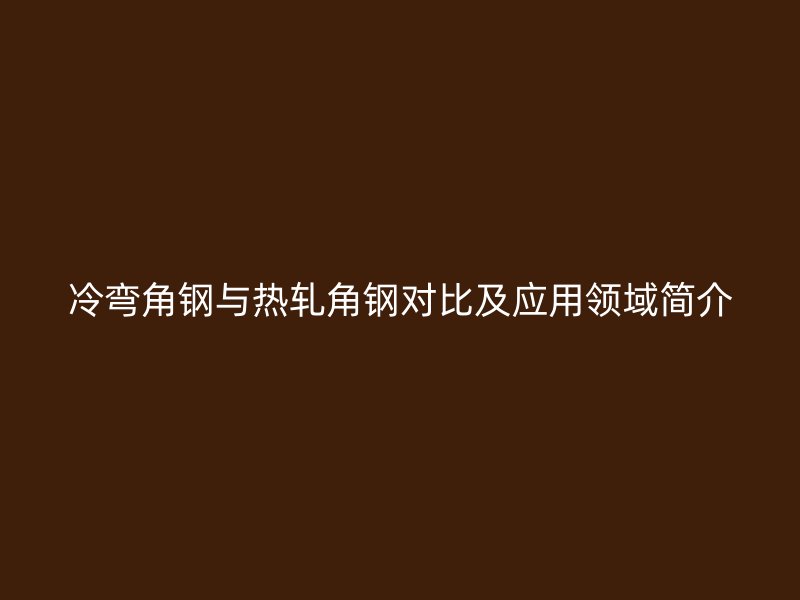 冷彎角鋼與熱軋角鋼對比及應(yīng)用領(lǐng)域簡介