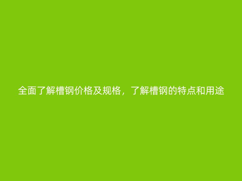 全面了解槽鋼價(jià)格及規(guī)格，了解槽鋼的特點(diǎn)和用途