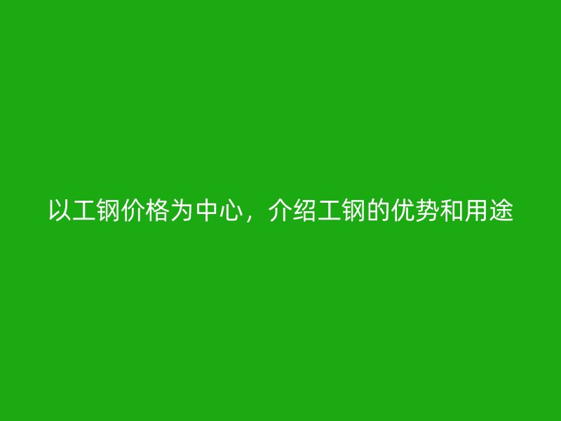 以工鋼價格為中心，介紹工鋼的優勢和用途