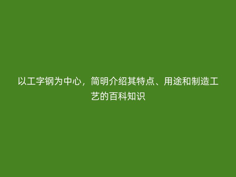 以工字鋼為中心，簡明介紹其特點、用途和制造工藝的百科知識