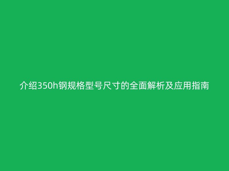 介紹350h鋼規格型號尺寸的全面解析及應用指南