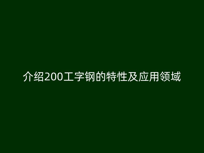 介紹200工字鋼的特性及應用領域