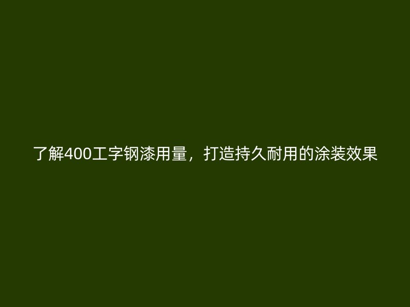 了解400工字鋼漆用量，打造持久耐用的涂裝效果