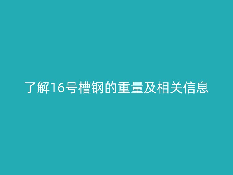 了解16號槽鋼的重量及相關信息