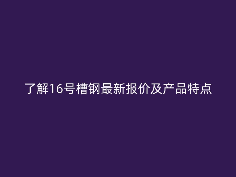 了解16號槽鋼最新報價及產品特點
