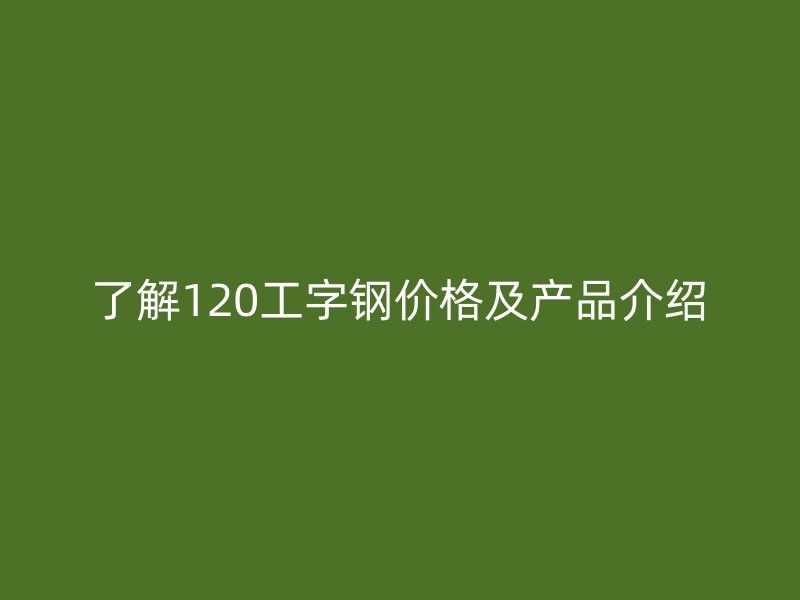 了解120工字鋼價格及產品介紹