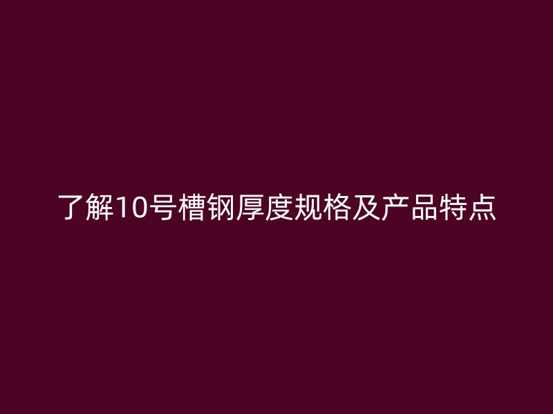 了解10號槽鋼厚度規(guī)格及產(chǎn)品特點