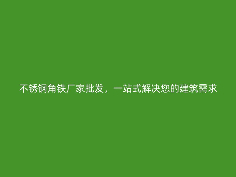 不銹鋼角鐵廠家批發，一站式解決您的建筑需求