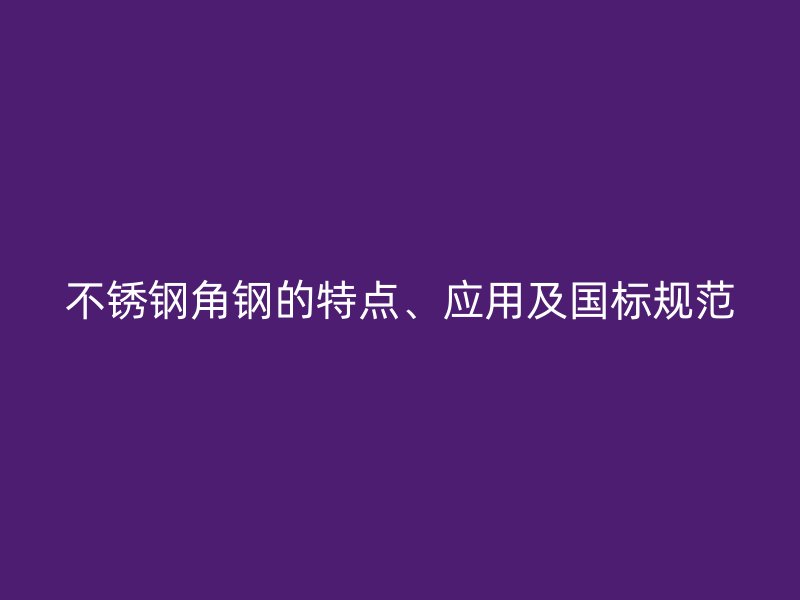 不銹鋼角鋼的特點、應用及國標規范