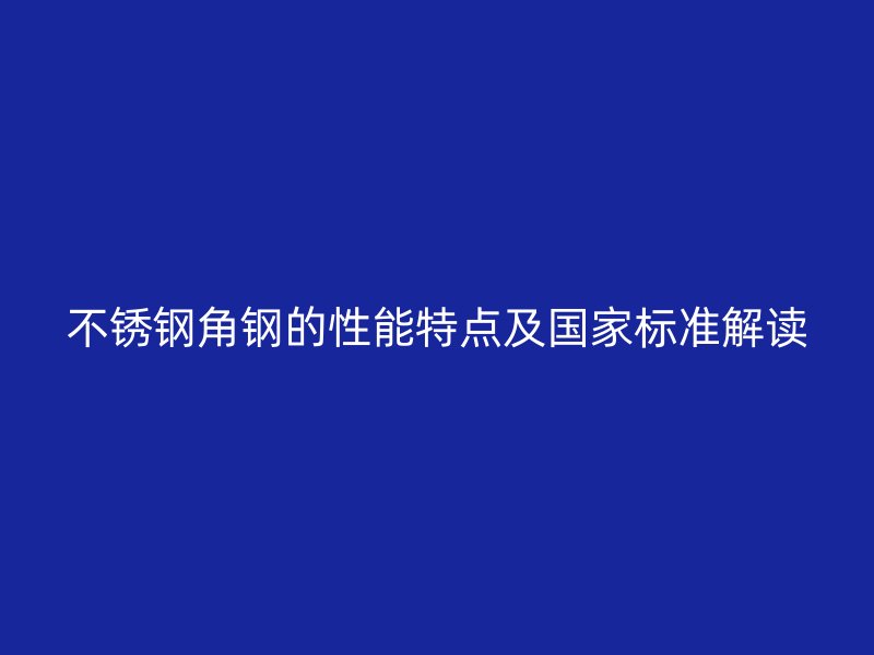 不銹鋼角鋼的性能特點及國家標準解讀